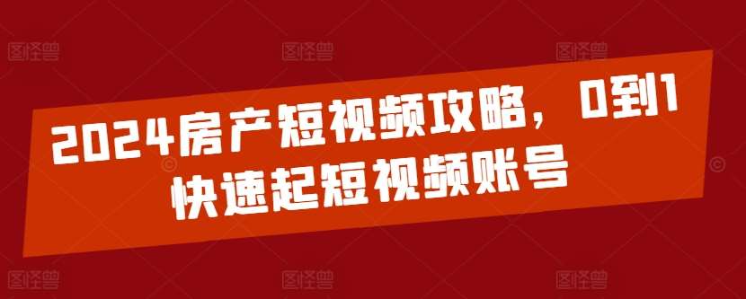 2024房产短视频攻略，0到1快速起短视频账号副业基地_极客搞钱_中创网_福缘网_冒泡网_资源整合平台副业基地