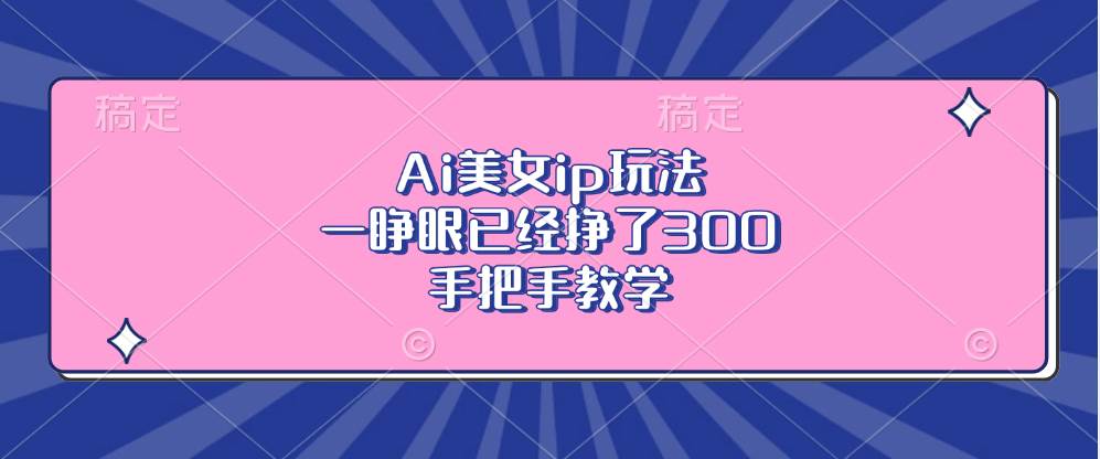 （13286期）Ai美女ip玩法，一睁眼已经挣了300，手把手教学副业基地_极客搞钱_中创网_福缘网_冒泡网_资源整合平台副业基地