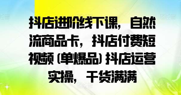 抖店进阶线下课，自然流商品卡，抖店付费短视频(单爆品)抖店运营实操，干货满满副业基地_极客搞钱_中创网_福缘网_冒泡网_资源整合平台副业基地