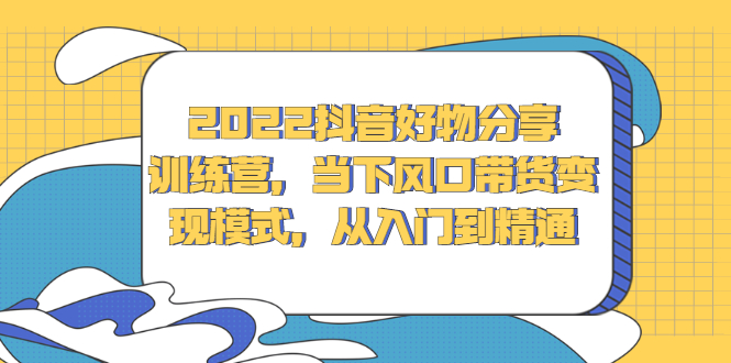 2022抖音好物分享训练营，当下风口带货变现模式，从入门到精通副业基地_极客搞钱_中创网_福缘网_冒泡网_资源整合平台副业基地