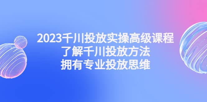2023千川投放实操高级课程：了解千川投放方法，拥有专业投放思维副业基地_极客搞钱_中创网_福缘网_冒泡网_资源整合平台副业基地