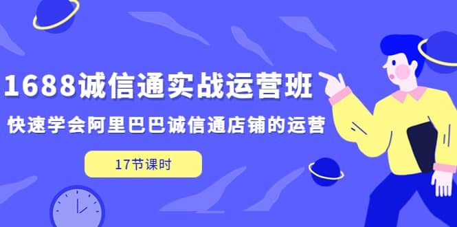 1688诚信通实战运营班，快速学会阿里巴巴诚信通店铺的运营(17节课)副业基地_极客搞钱_中创网_福缘网_冒泡网_资源整合平台副业基地