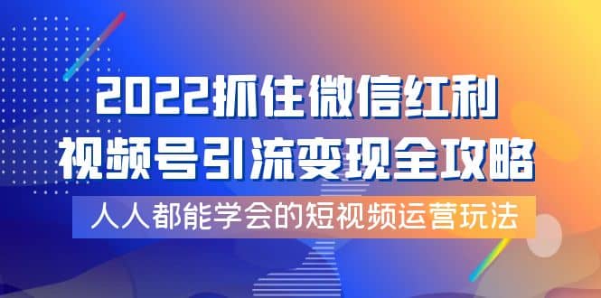 2022抓住微信红利，视频号引流变现全攻略，人人都能学会的短视频运营玩法副业基地_极客搞钱_中创网_福缘网_冒泡网_资源整合平台副业基地