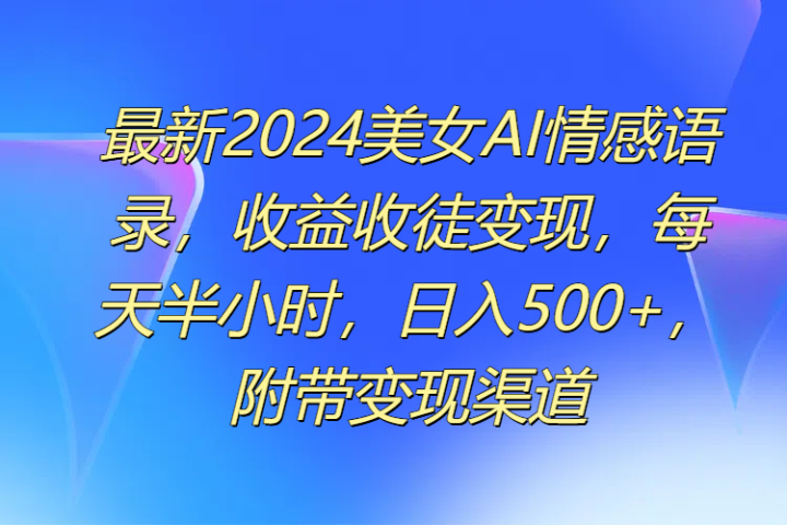 最新2024美女AI情感语录，收益收徒变现，每天半小时，日入500+，附带变现渠道副业基地_极客搞钱_中创网_福缘网_冒泡网_资源整合平台副业基地