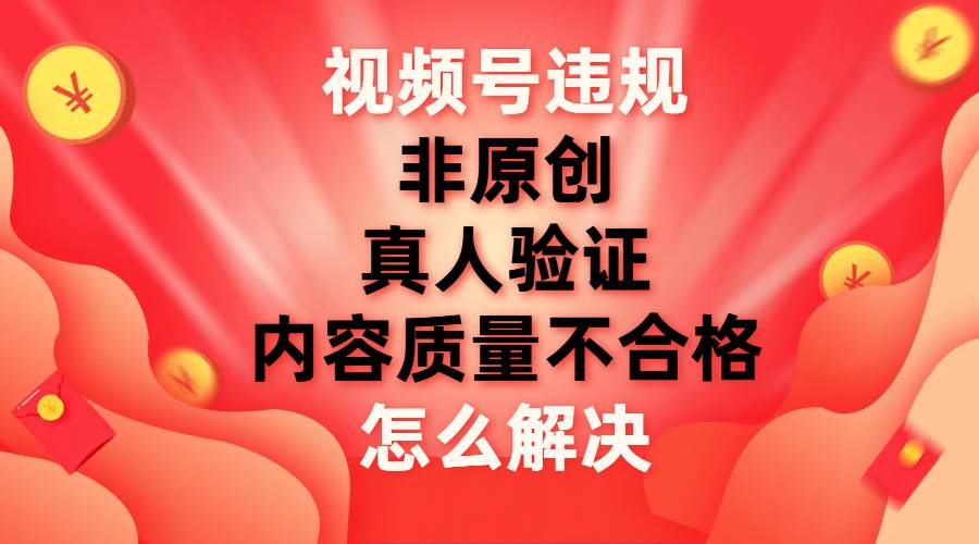 （7692期）视频号【非原创，内容质量不合格，真人验证】违规怎么解决副业基地_极客搞钱_中创网_福缘网_冒泡网_资源整合平台副业基地
