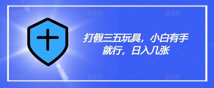 打假三五玩具，小白有手就行，日入几张【仅揭秘】副业基地_极客搞钱_中创网_福缘网_冒泡网_资源整合平台副业基地
