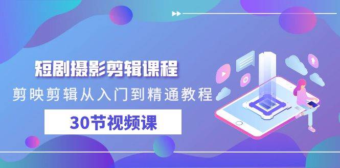 短剧摄影剪辑课程，剪映剪辑从入门到精通教程（30节视频课）副业基地_极客搞钱_中创网_福缘网_冒泡网_资源整合平台副业基地