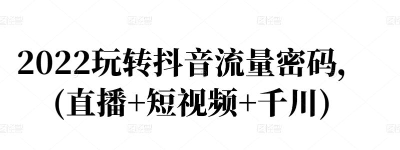 2022玩转抖音流量密码，(直播+短视频+千川)副业基地_极客搞钱_中创网_福缘网_冒泡网_资源整合平台副业基地