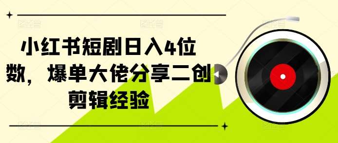 小红书短剧日入4位数，爆单大佬分享二创剪辑经验副业基地_极客搞钱_中创网_福缘网_冒泡网_资源整合平台副业基地