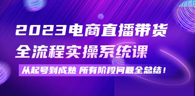 2023电商直播带货全流程实操系统课：从起号到成熟所有阶段问题全总结副业基地_极客搞钱_中创网_福缘网_冒泡网_资源整合平台副业基地