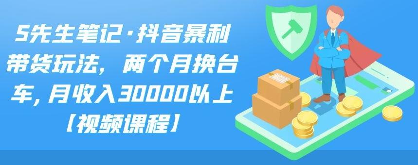 S先生笔记·抖音暴利带货玩法，两个月换台车,月收入30000以上【视频课程】副业基地_极客搞钱_中创网_福缘网_冒泡网_资源整合平台副业基地