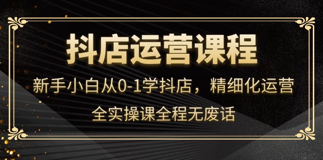 抖店运营，新手小白从0-1学抖店，精细化运营，全实操课全程无废话副业基地_极客搞钱_中创网_福缘网_冒泡网_资源整合平台副业基地