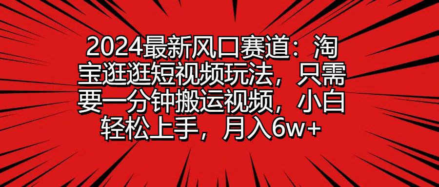 2024最新风口赛道：淘宝逛逛短视频玩法，只需要一分钟搬运视频，小白轻松上手，月入6w+副业基地_极客搞钱_中创网_福缘网_冒泡网_资源整合平台副业基地