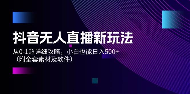 （12000期）抖音无人直播新玩法，从0-1超详细攻略，小白也能日入500+（附全套素材…副业基地_极客搞钱_中创网_福缘网_冒泡网_资源整合平台副业基地