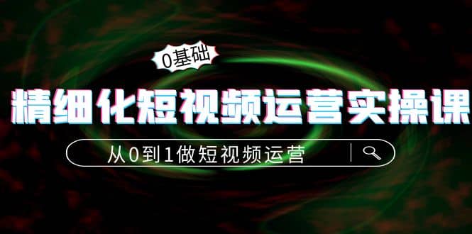 精细化短视频运营实操课，从0到1做短视频运营：算法篇+定位篇+内容篇副业基地_极客搞钱_中创网_福缘网_冒泡网_资源整合平台副业基地