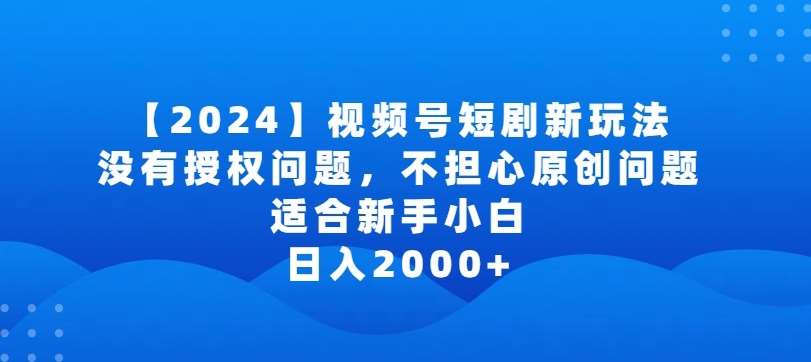 2024视频号短剧玩法，没有授权问题，不担心原创问题，适合新手小白，日入2000+【揭秘】副业基地_极客搞钱_中创网_福缘网_冒泡网_资源整合平台副业基地