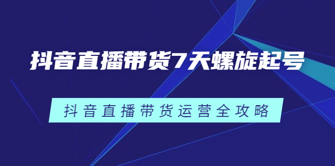 抖音直播带货7天螺旋起号，抖音直播带货运营全攻略副业基地_极客搞钱_中创网_福缘网_冒泡网_资源整合平台副业基地