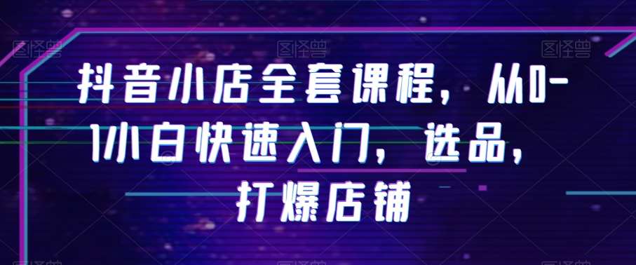 抖音小店全套课程，从0-1小白快速入门，选品，打爆店铺副业基地_极客搞钱_中创网_福缘网_冒泡网_资源整合平台副业基地