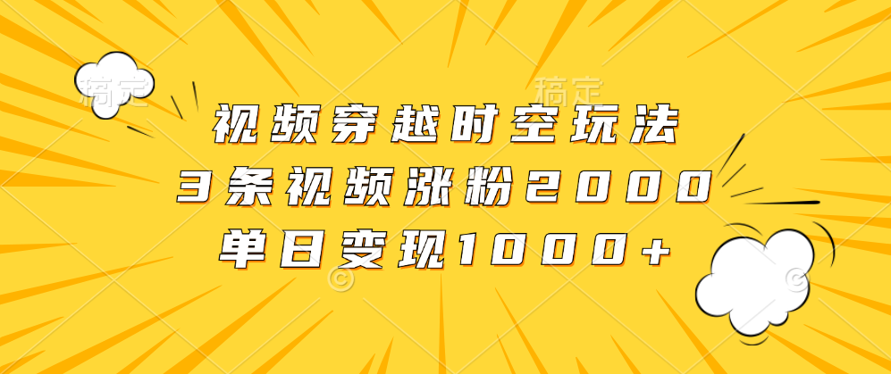 视频穿越时空玩法，3条视频涨粉2000，单日变现1000+副业基地_极客搞钱_中创网_福缘网_冒泡网_资源整合平台副业基地
