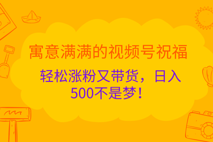 寓意满满的 视频号祝福，轻松涨粉又带货，日入500不是梦！副业基地_极客搞钱_中创网_福缘网_冒泡网_资源整合平台副业基地