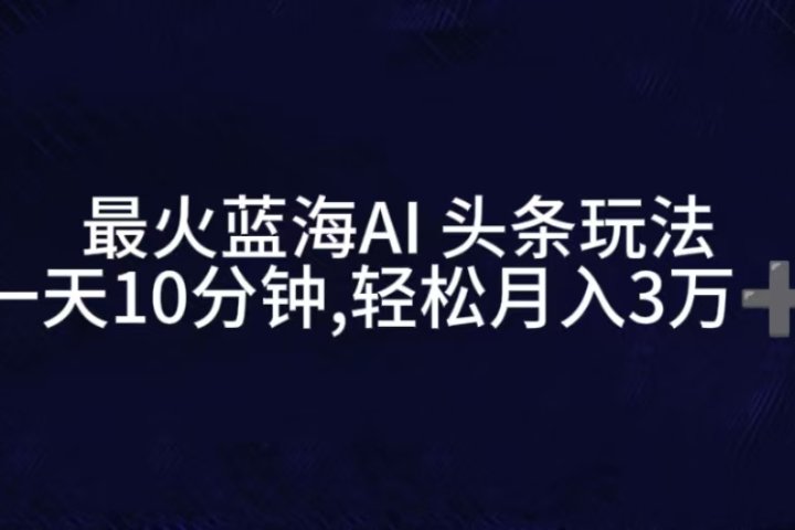最火蓝海AI头条玩法，一天10分钟，收益可观，小白轻松月入3万+副业基地_极客搞钱_中创网_福缘网_冒泡网_资源整合平台副业基地