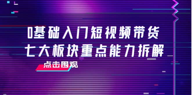 0基础入门短视频带货，七大板块重点能力拆解，7节精品课4小时干货副业基地_极客搞钱_中创网_福缘网_冒泡网_资源整合平台副业基地