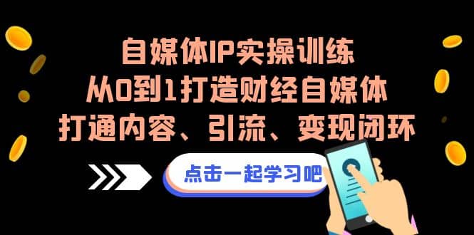 自媒体IP实操训练，从0到1打造财经自媒体，打通内容、引流、变现闭环副业基地_极客搞钱_中创网_福缘网_冒泡网_资源整合平台副业基地