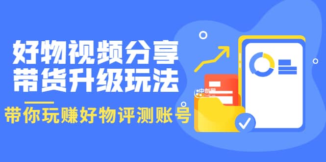 好物视频分享带货升级玩法：玩赚好物评测账号，月入10个W（1小时详细教程）副业基地_极客搞钱_中创网_福缘网_冒泡网_资源整合平台副业基地