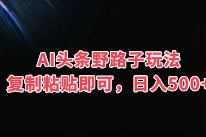 AI头条野路子玩法，复制粘贴即可，日入500+副业基地_极客搞钱_中创网_福缘网_冒泡网_资源整合平台副业基地