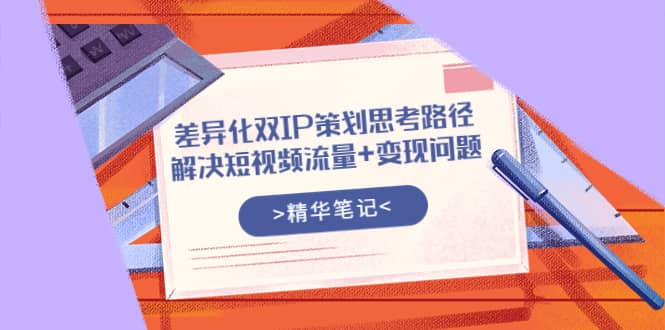 差异化双IP策划思考路径，解决短视频流量+变现问题（精华笔记）副业基地_极客搞钱_中创网_福缘网_冒泡网_资源整合平台副业基地