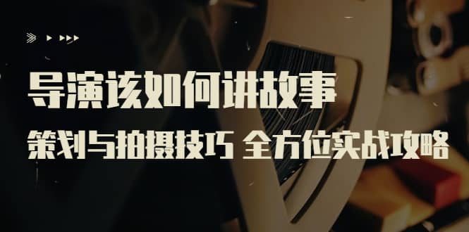 导演该如何讲故事：策划与拍摄技巧 全方位实战攻略（8节课 原价799）副业基地_极客搞钱_中创网_福缘网_冒泡网_资源整合平台副业基地