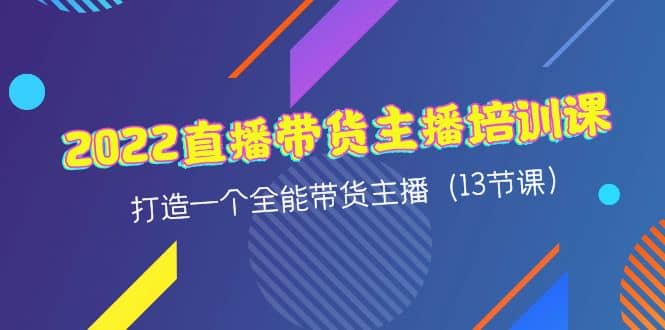 2022直播带货主播培训课，打造一个全能带货主播（13节课）副业基地_极客搞钱_中创网_福缘网_冒泡网_资源整合平台副业基地