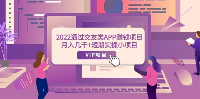 2022通过交友类APP赚钱项目：月入几千+短期实操小项目（可提现）副业基地_极客搞钱_中创网_福缘网_冒泡网_资源整合平台副业基地