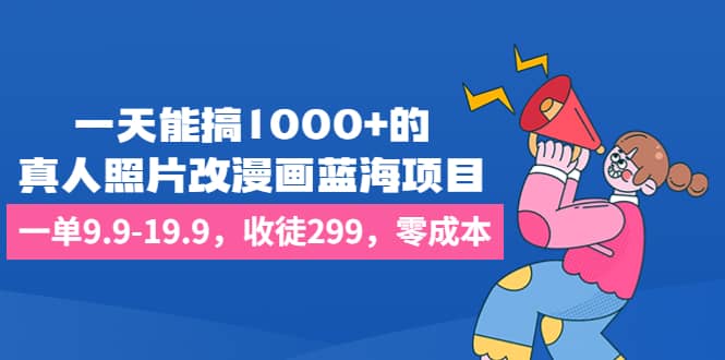 一天能搞1000+的，真人照片改漫画蓝海项目，一单9.9-19.9，收徒299，零成本副业基地_极客搞钱_中创网_福缘网_冒泡网_资源整合平台副业基地