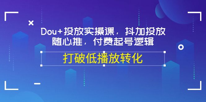 Dou+投放实操课，抖加投放，随心推，付费起号逻辑，打破低播放转化副业基地_极客搞钱_中创网_福缘网_冒泡网_资源整合平台副业基地