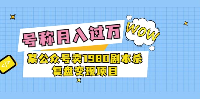 某公众号卖1980剧本杀复盘变现项目，号称月入10000+这两年非常火副业基地_极客搞钱_中创网_福缘网_冒泡网_资源整合平台副业基地