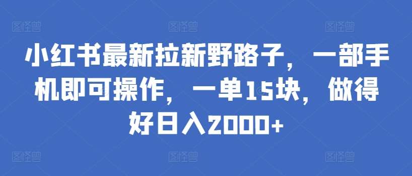 小红书最新拉新野路子，一部手机即可操作，一单15块，做得好日入2000+【揭秘】副业基地_极客搞钱_中创网_福缘网_冒泡网_资源整合平台副业基地
