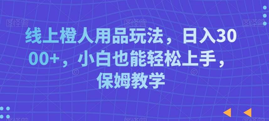 线上橙人用品玩法，日入3000+，小白也能轻松上手，保姆教学【揭秘】副业基地_极客搞钱_中创网_福缘网_冒泡网_资源整合平台副业基地