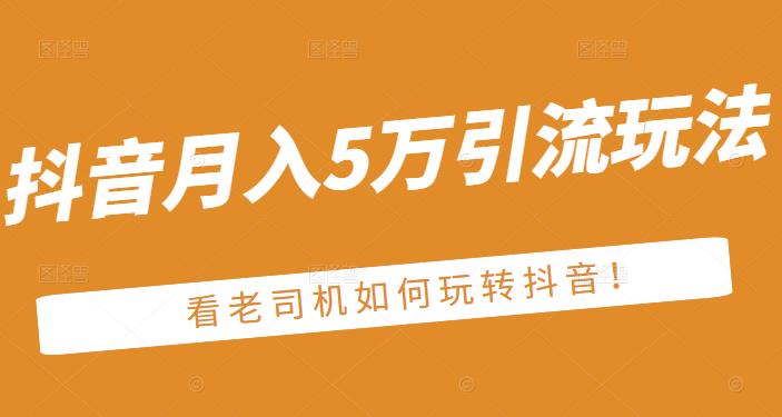 老古董·抖音月入5万引流玩法，看看老司机如何玩转抖音(附赠：抖音另类引流思路)副业基地_极客搞钱_中创网_福缘网_冒泡网_资源整合平台副业基地