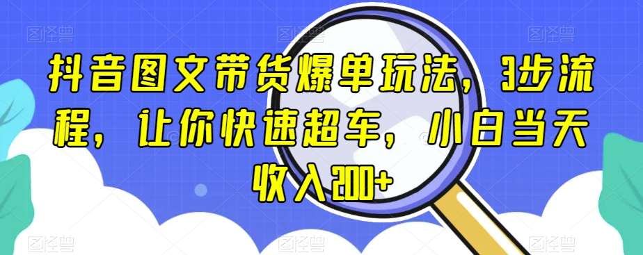 抖音图文带货爆单玩法，3步流程，让你快速超车，小白当天收入200+【揭秘】副业基地_极客搞钱_中创网_福缘网_冒泡网_资源整合平台副业基地