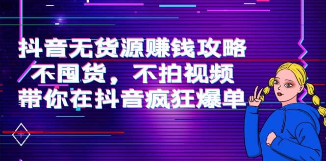 抖音无货源赚钱攻略，不囤货，不拍视频，带你在抖音疯狂爆单副业基地_极客搞钱_中创网_福缘网_冒泡网_资源整合平台副业基地