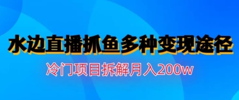 水边直播抓鱼，多种变现途径冷门项目，月入200w拆解【揭秘】副业基地_极客搞钱_中创网_福缘网_冒泡网_资源整合平台副业基地