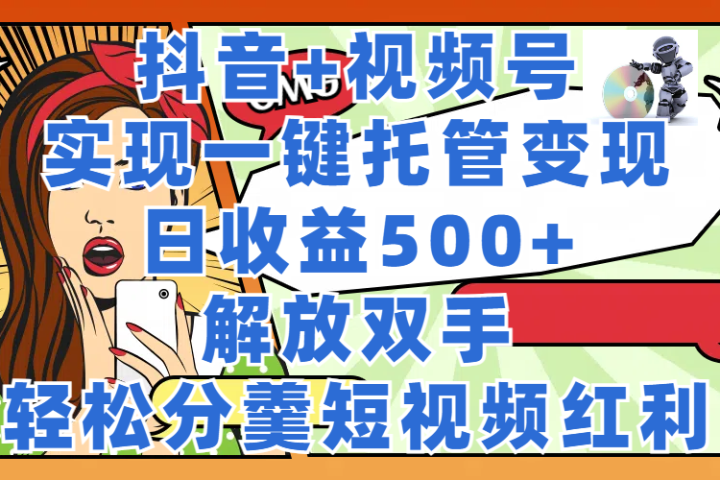 抖音+视频号托管变现，实现一键托管，日收益500+，解放双手，轻松分羹短视频红利副业基地_极客搞钱_中创网_福缘网_冒泡网_资源整合平台副业基地
