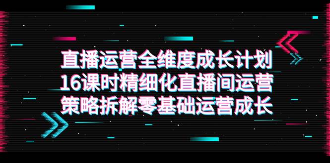 （7582期）直播运营-全维度 成长计划，16课时精细化直播间运营策略拆解零基础运营成长副业基地_极客搞钱_中创网_福缘网_冒泡网_资源整合平台副业基地