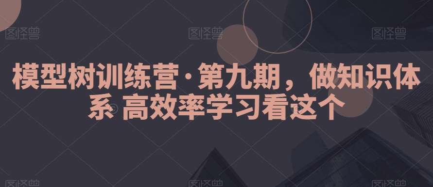 模型树训练营·第九期，做知识体系高效率学习看这个副业基地_极客搞钱_中创网_福缘网_冒泡网_资源整合平台副业基地