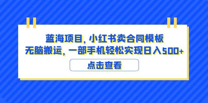 蓝海项目 小红书卖合同模板 无脑搬运 一部手机日入500+（教程+4000份模板）副业基地_极客搞钱_中创网_福缘网_冒泡网_资源整合平台副业基地