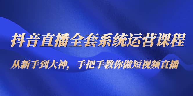 抖音直播全套系统运营课程：从新手到大神，手把手教你做直播短视频副业基地_极客搞钱_中创网_福缘网_冒泡网_资源整合平台副业基地