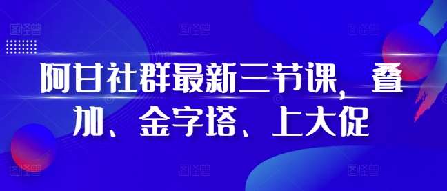 阿甘社群最新三节课，叠加、金字塔、上大促副业基地_极客搞钱_中创网_福缘网_冒泡网_资源整合平台副业基地