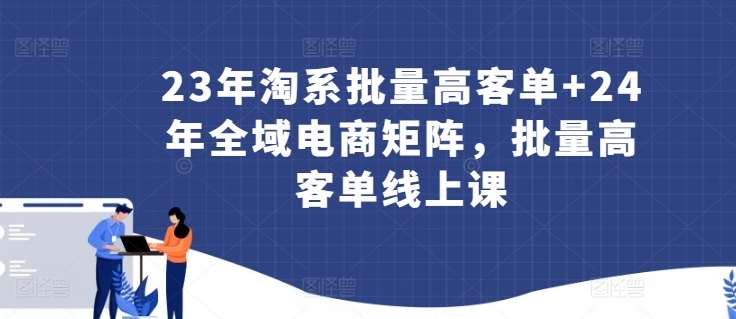 23年淘系批量高客单+24年全域电商矩阵，批量高客单线上课副业基地_极客搞钱_中创网_福缘网_冒泡网_资源整合平台副业基地