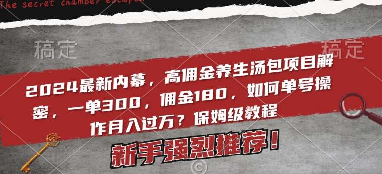 2024最新内幕，高佣金养生汤包项目解密，一单300，佣金180，如何单号操作月入过万？保姆级教程【揭秘】副业基地_极客搞钱_中创网_福缘网_冒泡网_资源整合平台副业基地